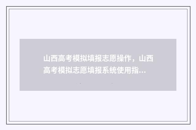 山西高考模拟填报志愿操作，山西高考模拟志愿填报系统使用指南 山西高考模拟填报志愿表模板