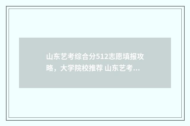 山东艺考综合分512志愿填报攻略，大学院校推荐 山东艺考综合分怎么算