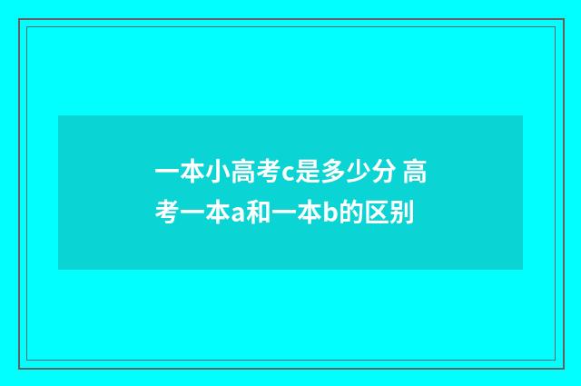 一本小高考c是多少分 高考一本a和一本b的区别