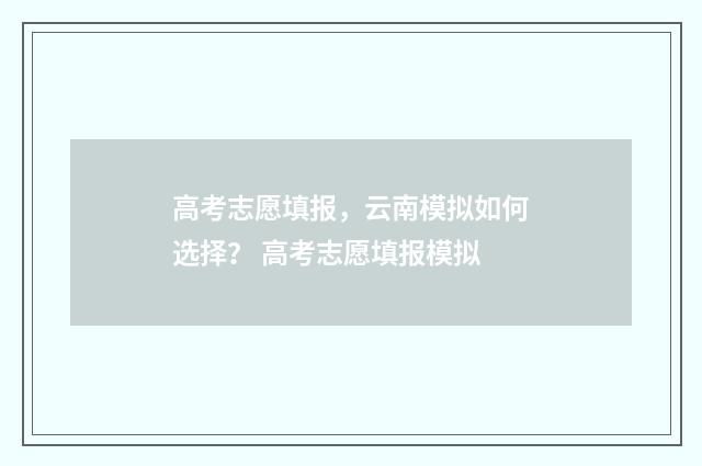 高考志愿填报，云南模拟如何选择？ 高考志愿填报模拟