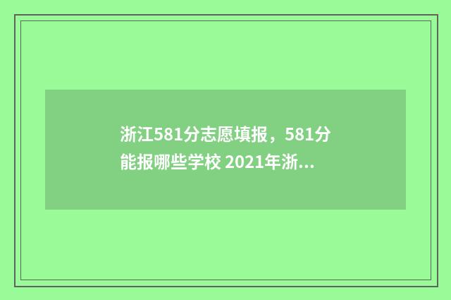浙江581分志愿填报，581分能报哪些学校 2021年浙江高考581分能上什么大学