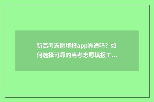 新高考志愿填报app靠谱吗？如何选择可靠的高考志愿填报工具？ 新高考志愿填报规则讲解