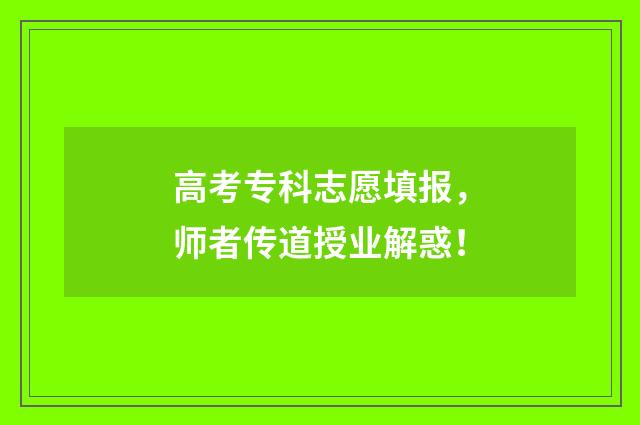 高考专科志愿填报，师者传道授业解惑！
