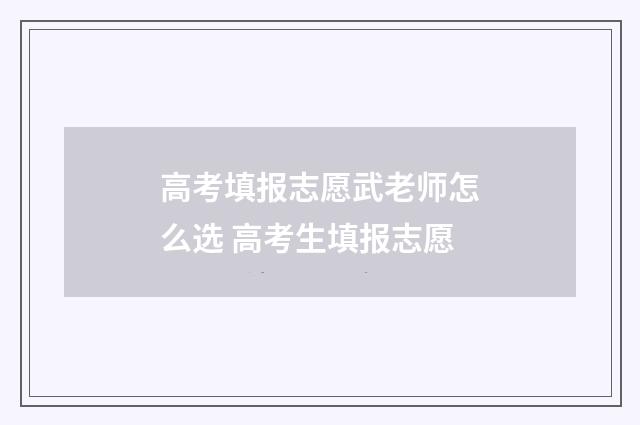 高考填报志愿武老师怎么选 高考生填报志愿