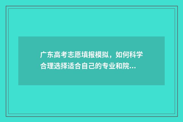 广东高考志愿填报模拟，如何科学合理选择适合自己的专业和院校？ 广东高考志愿填报补录