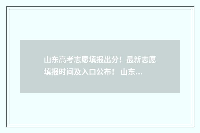 山东高考志愿填报出分！最新志愿填报时间及入口公布！ 山东高考志愿填报
