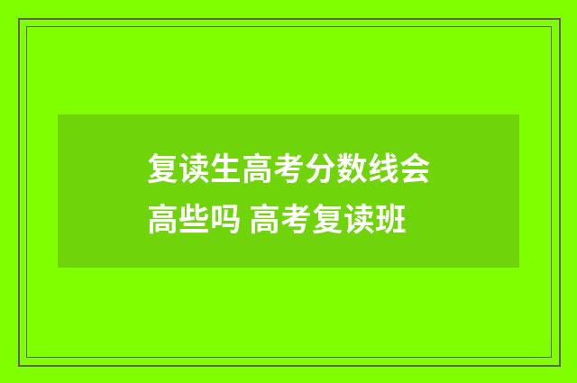 复读生高考分数线会高些吗 高考复读班