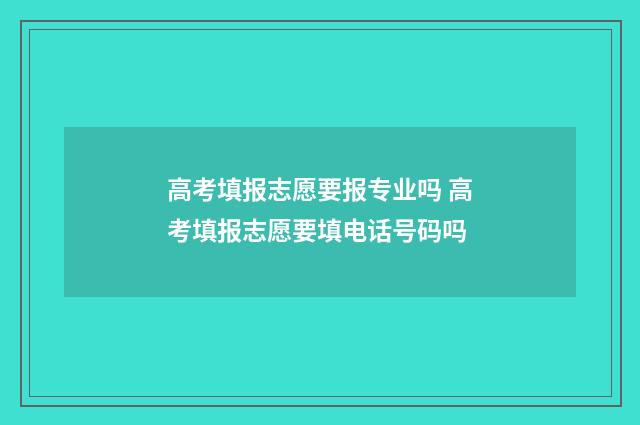 高考填报志愿要报专业吗 高考填报志愿要填电话号码吗