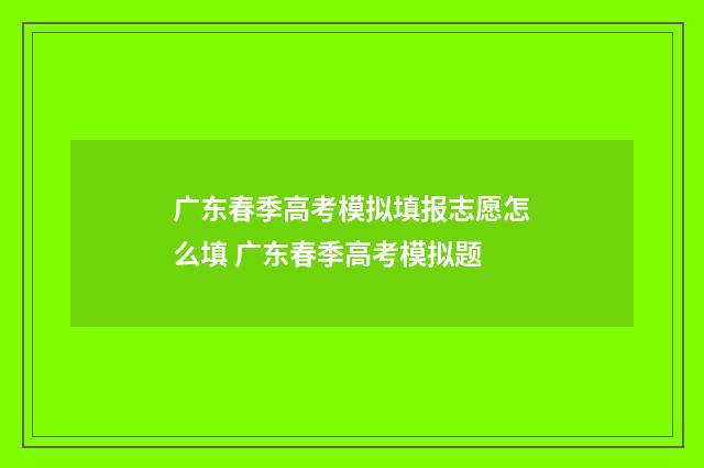 广东春季高考模拟填报志愿怎么填 广东春季高考模拟题