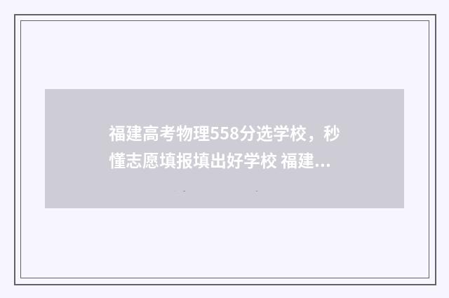 福建高考物理558分选学校，秒懂志愿填报填出好学校 福建高考物理平均分