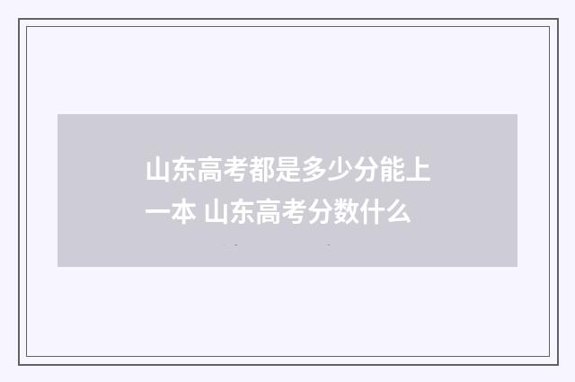 山东高考都是多少分能上一本 山东高考分数什么