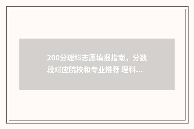 200分理科志愿填报指南，分数段对应院校和专业推荐 理科200多分