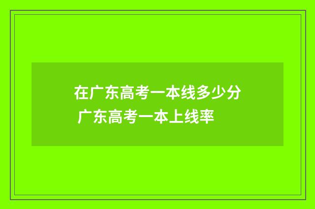 在广东高考一本线多少分 广东高考一本上线率