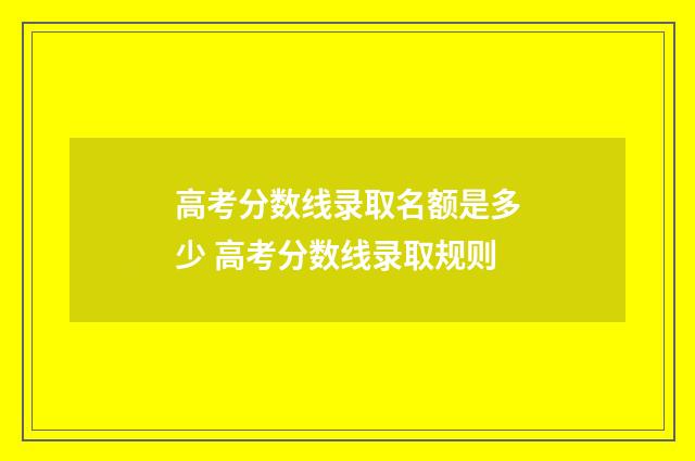 高考分数线录取名额是多少 高考分数线录取规则
