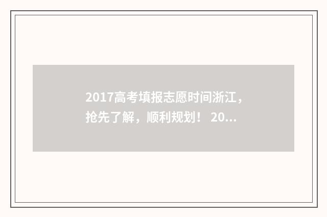 2017高考填报志愿时间浙江，抢先了解，顺利规划！ 2017年高考志愿填报