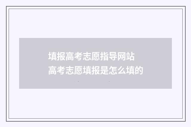 填报高考志愿指导网站 高考志愿填报是怎么填的