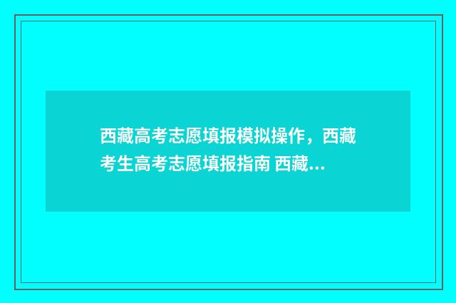 西藏高考志愿填报模拟操作，西藏考生高考志愿填报指南 西藏高考志愿填报报纸电子版