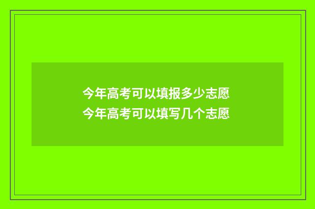 今年高考可以填报多少志愿 今年高考可以填写几个志愿