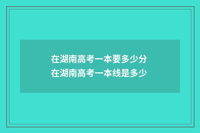 在湖南高考一本要多少分 在湖南高考一本线是多少