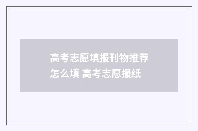 高考志愿填报刊物推荐怎么填 高考志愿报纸