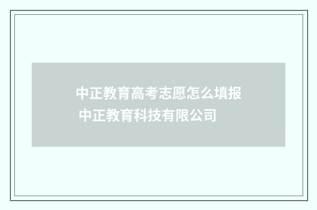 中正教育高考志愿怎么填报 中正教育科技有限公司