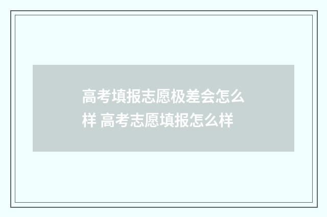 高考填报志愿极差会怎么样 高考志愿填报怎么样