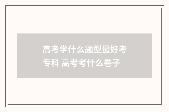 高考学什么题型最好考专科 高考考什么卷子