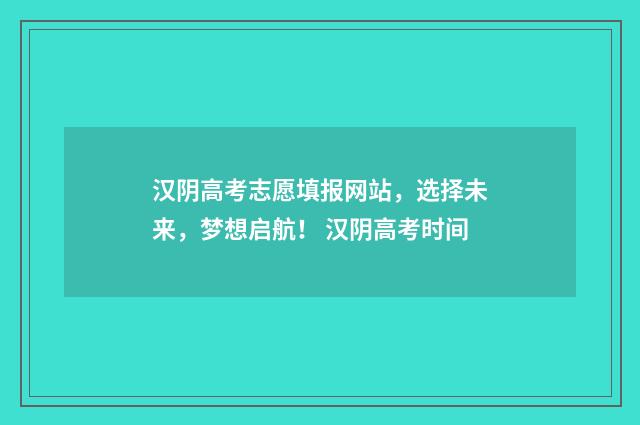 汉阴高考志愿填报网站，选择未来，梦想启航！ 汉阴高考时间