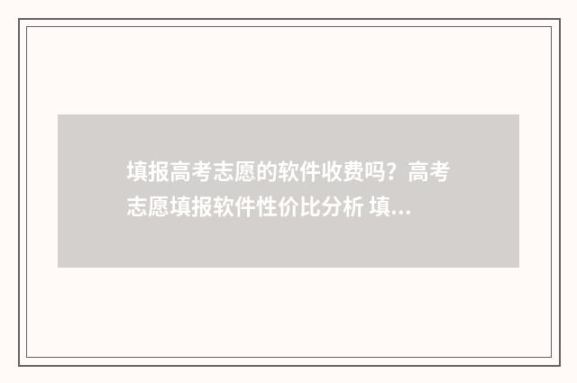 填报高考志愿的软件收费吗？高考志愿填报软件性价比分析 填报高考志愿的方法和技巧
