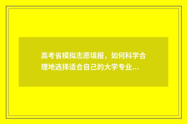 高考省模拟志愿填报，如何科学合理地选择适合自己的大学专业？ 2021模拟高考志愿网站