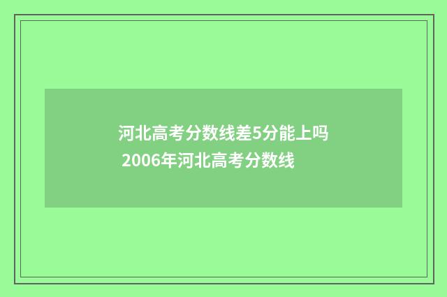 河北高考分数线差5分能上吗 2006年河北高考分数线