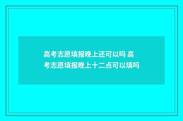高考志愿填报晚上还可以吗 高考志愿填报晚上十二点可以填吗