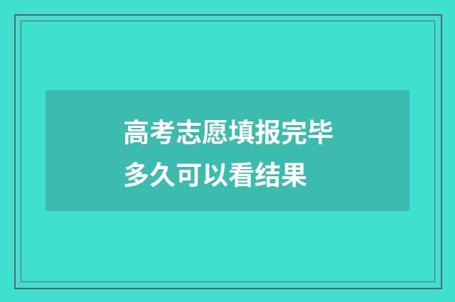 高考志愿填报完毕多久可以看结果