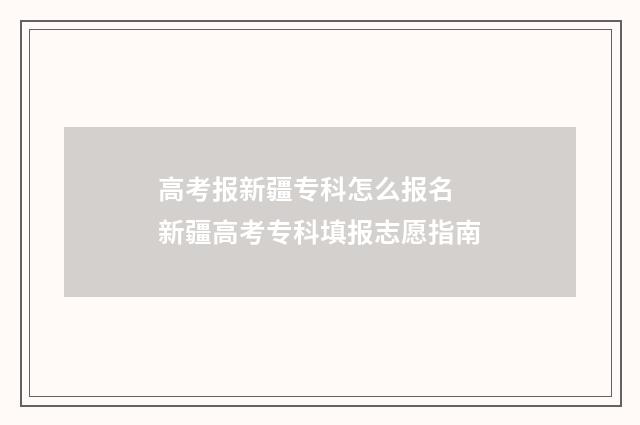 高考报新疆专科怎么报名 新疆高考专科填报志愿指南
