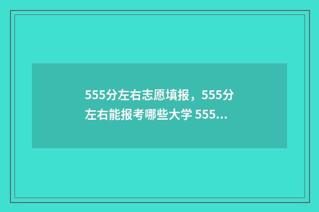 555分左右志愿填报，555分左右能报考哪些大学 555分能报什么大学