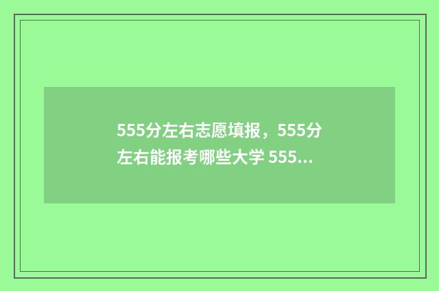 555分左右志愿填报，555分左右能报考哪些大学 555分能报什么大学