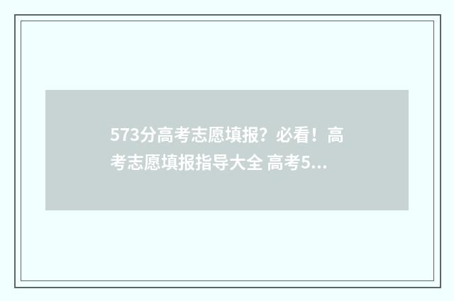 573分高考志愿填报？必看！高考志愿填报指导大全 高考573分是一本还是二本