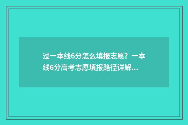 过一本线6分怎么填报志愿？一本线6分高考志愿填报路径详解 过一本线六十分能上211吗