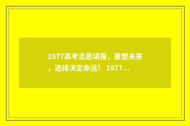 1977高考志愿填报，重塑未来，选择决定命运！ 1977年高考怎么报志愿