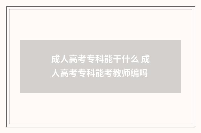 成人高考专科能干什么 成人高考专科能考教师编吗