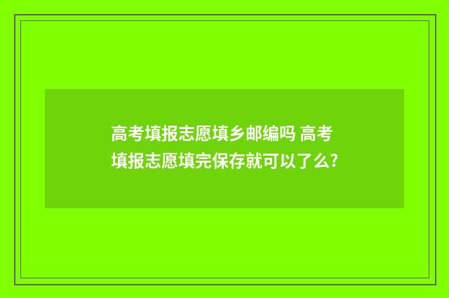 高考填报志愿填乡邮编吗 高考填报志愿填完保存就可以了么?