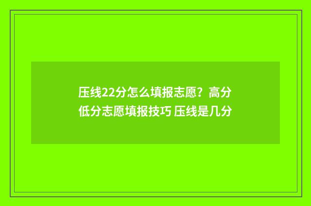 压线22分怎么填报志愿？高分低分志愿填报技巧 压线是几分