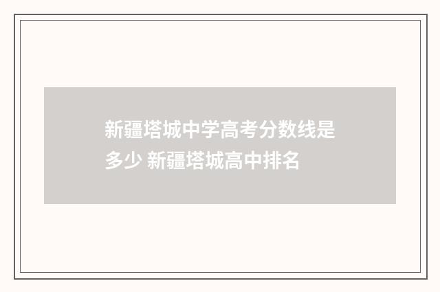 新疆塔城中学高考分数线是多少 新疆塔城高中排名