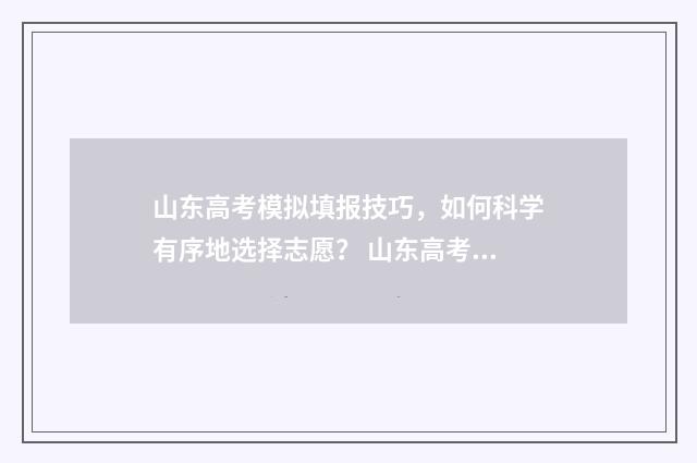 山东高考模拟填报技巧，如何科学有序地选择志愿？ 山东高考模拟填报志愿系统官网2021