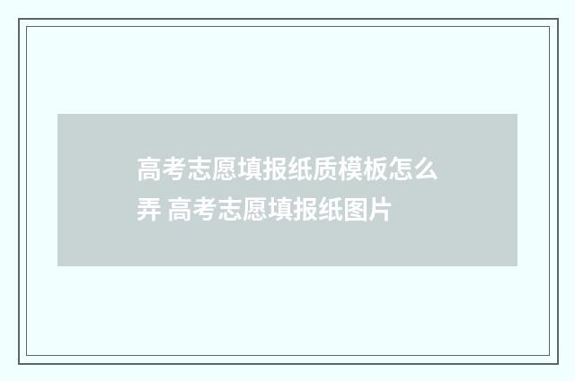 高考志愿填报纸质模板怎么弄 高考志愿填报纸图片