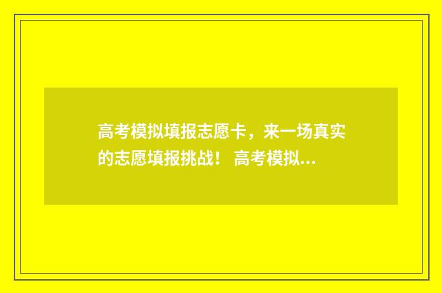 高考模拟填报志愿卡，来一场真实的志愿填报挑战！ 高考模拟填报志愿可以随便填吗