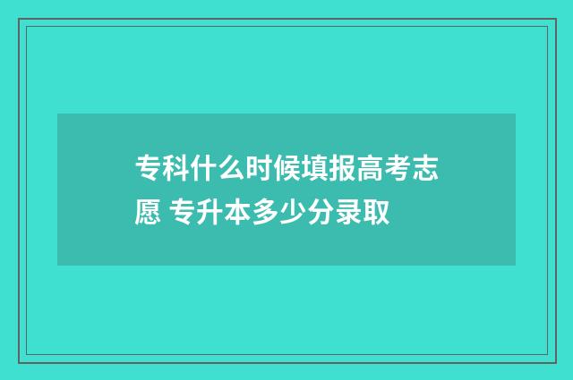 专科什么时候填报高考志愿 专升本多少分录取
