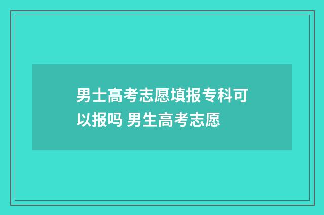 男士高考志愿填报专科可以报吗 男生高考志愿
