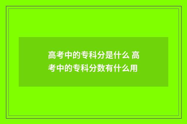 高考中的专科分是什么 高考中的专科分数有什么用