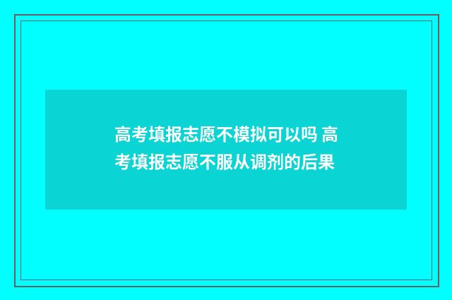 高考填报志愿不模拟可以吗 高考填报志愿不服从调剂的后果